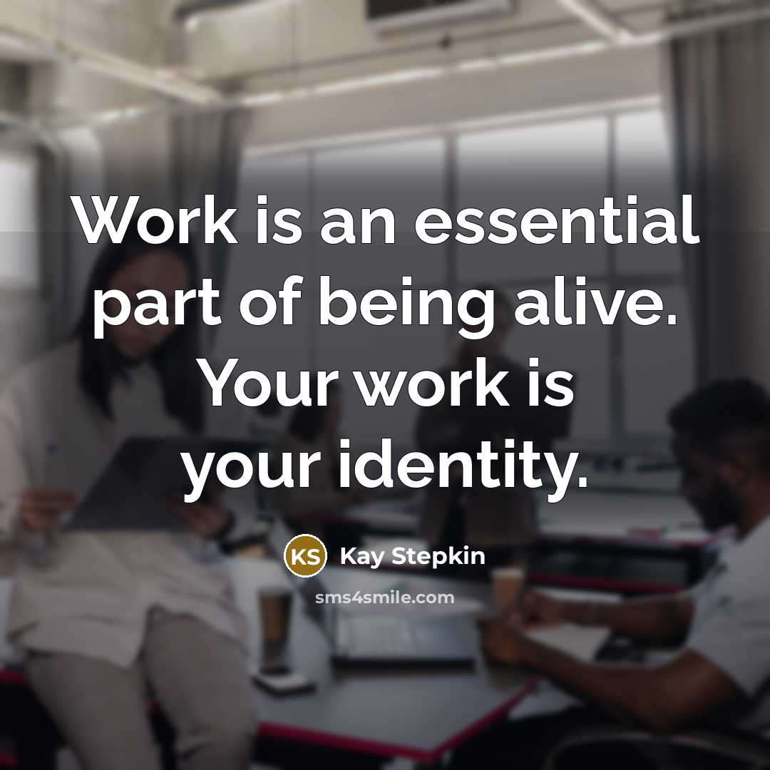 “Work is an essential part of being alive. Your work is your identity.” quote by Kay Stepkin