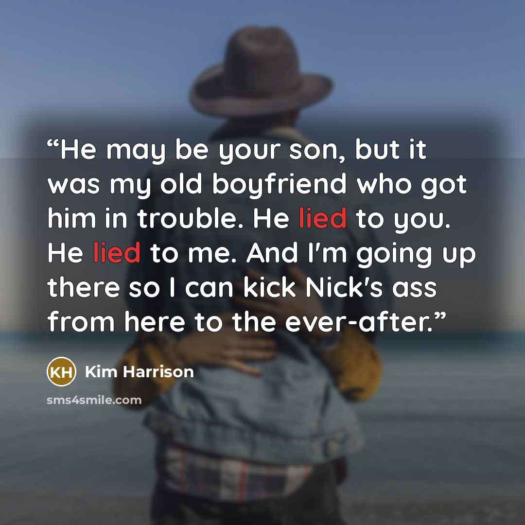 “He may be your son, but it was my old boyfriend who got him in trouble. He lied to you. He lied to me. And I'm going up there so I can kick Nick's ass from here to the ever-after.” quote by Kim Harrison