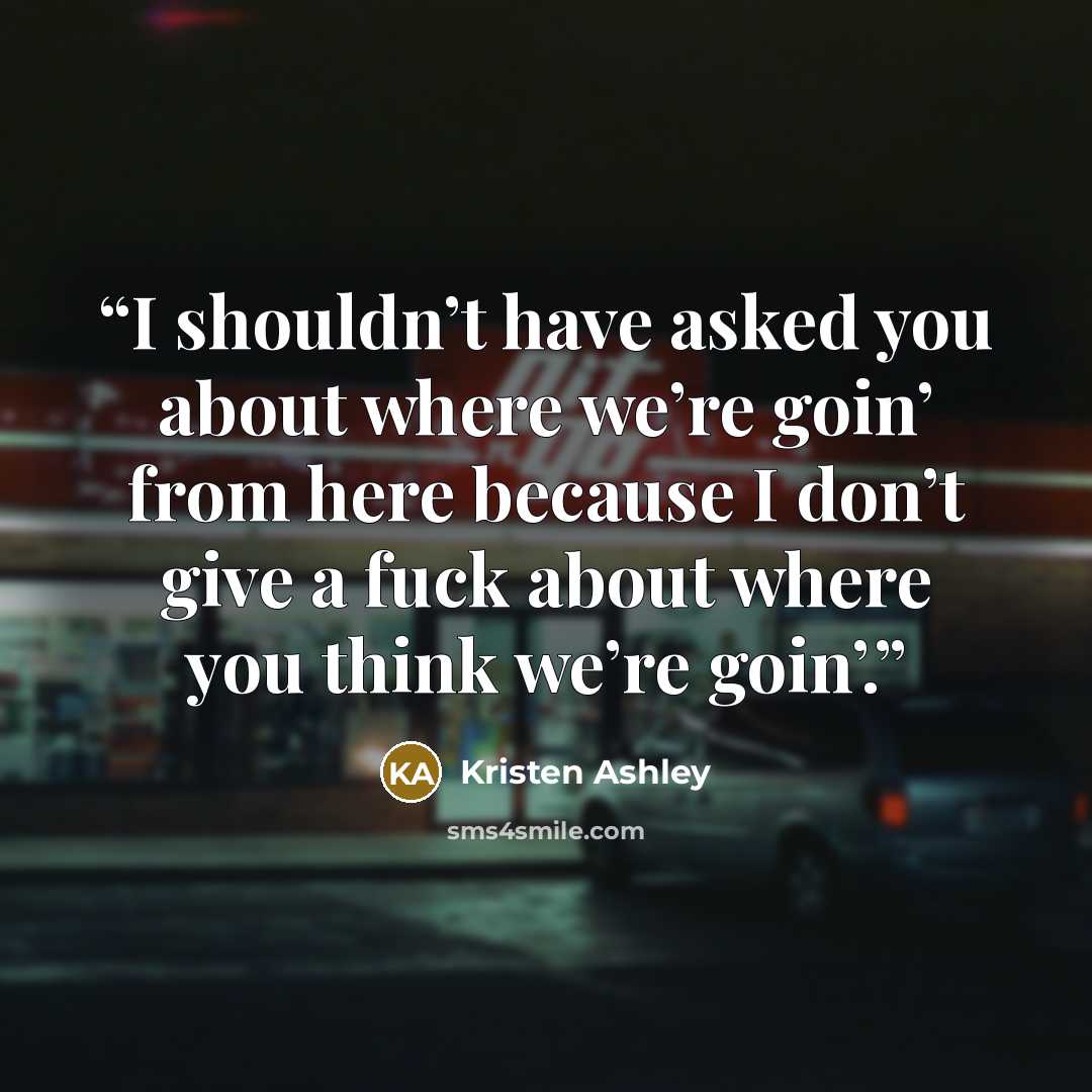 “I shouldn’t have asked you about where we’re goin’ from here because I don’t give a fuck about where you think we’re goin’.” quote by Kristen Ashley