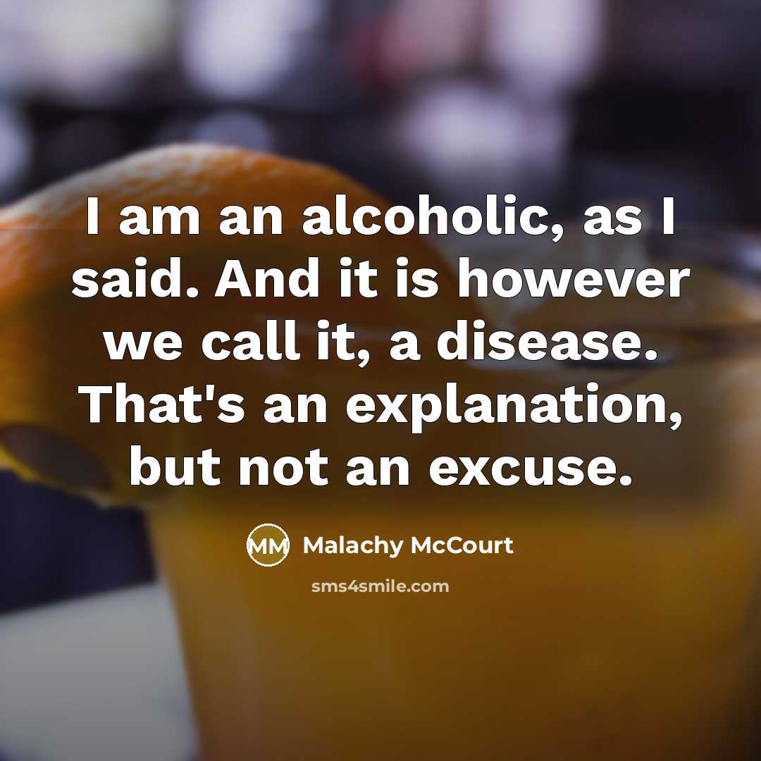 “I am an alcoholic, as I said. And it is however we call it, a disease. That's an explanation, but not an excuse.” quote by Malachy McCourt