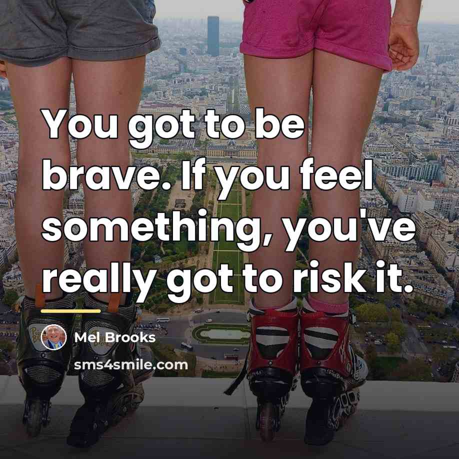 “You got to be brave. If you feel something, you've…” quote by Mel Brooks