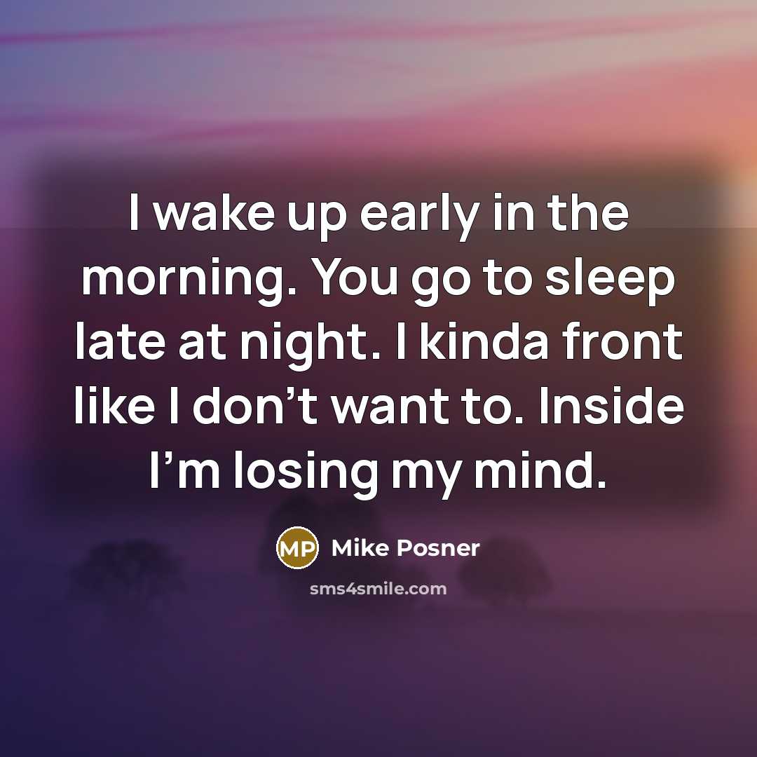 “I wake up early in the morning. You go to sleep late at night. I kinda front like I don't want to. Inside I'm losing my mind.” quote by Mike Posner