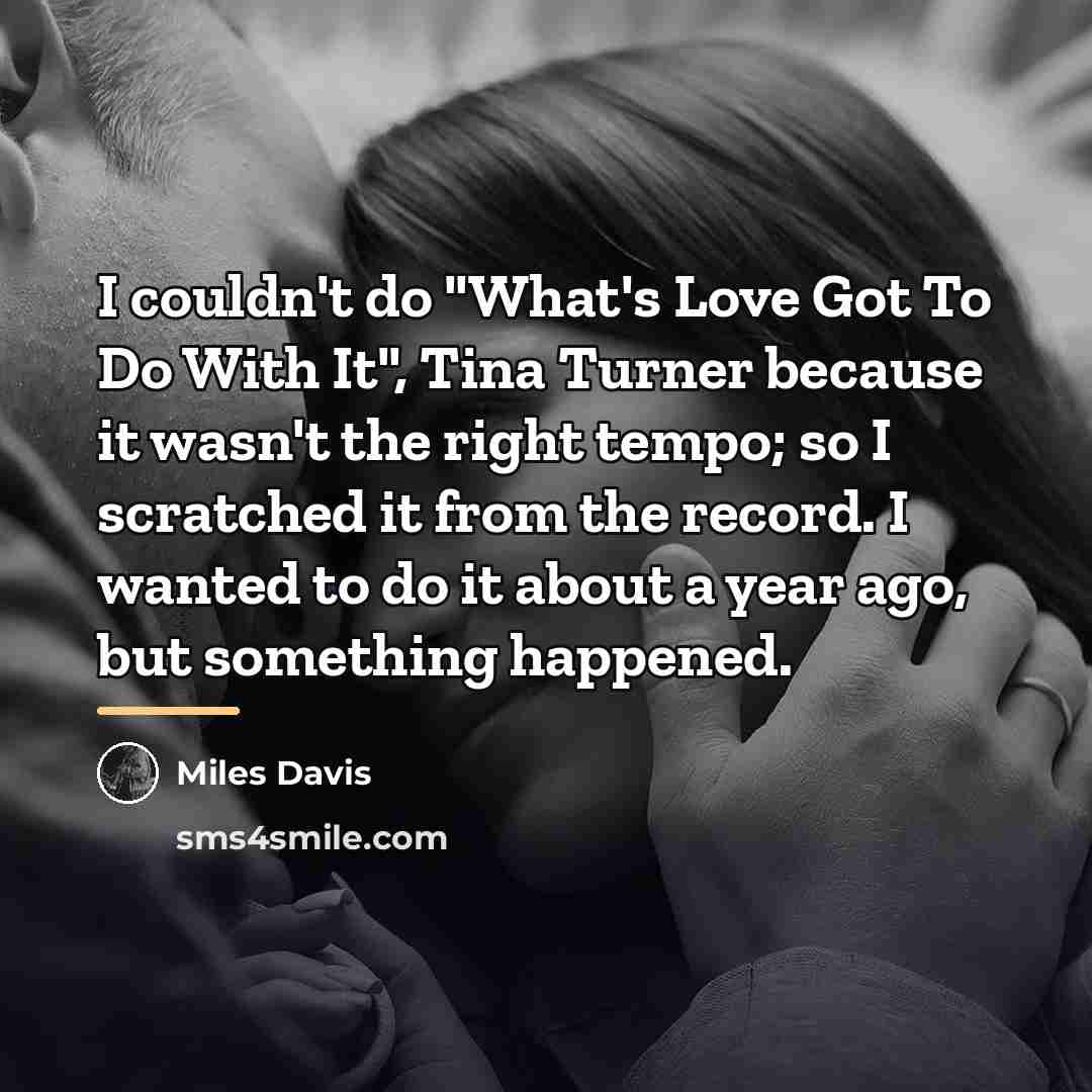 “I couldn't do "What's Love Got To Do With It",…” quote by Miles Davis