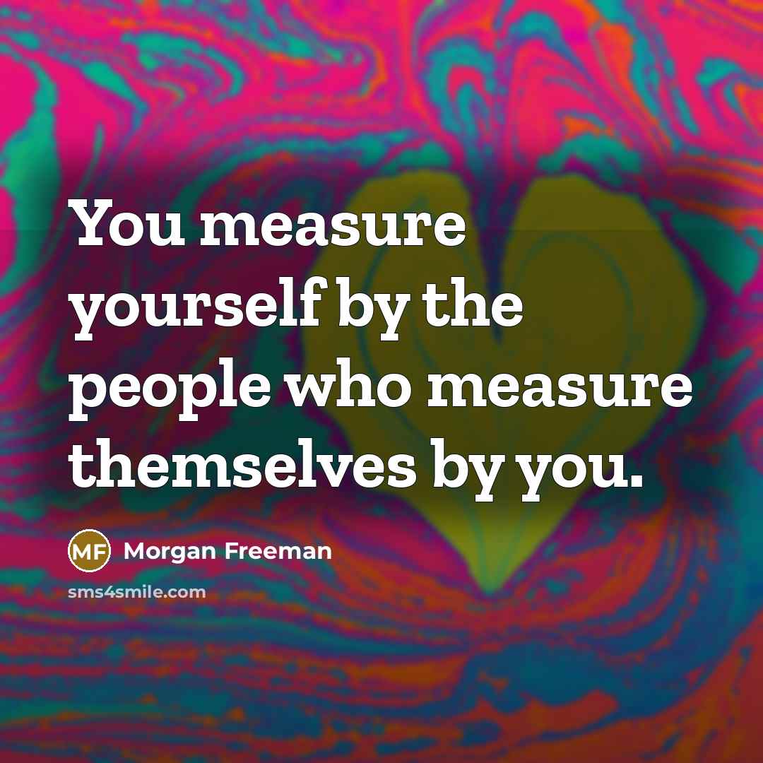 “You measure yourself by the people who measure themselves by…” quote by Morgan Freeman