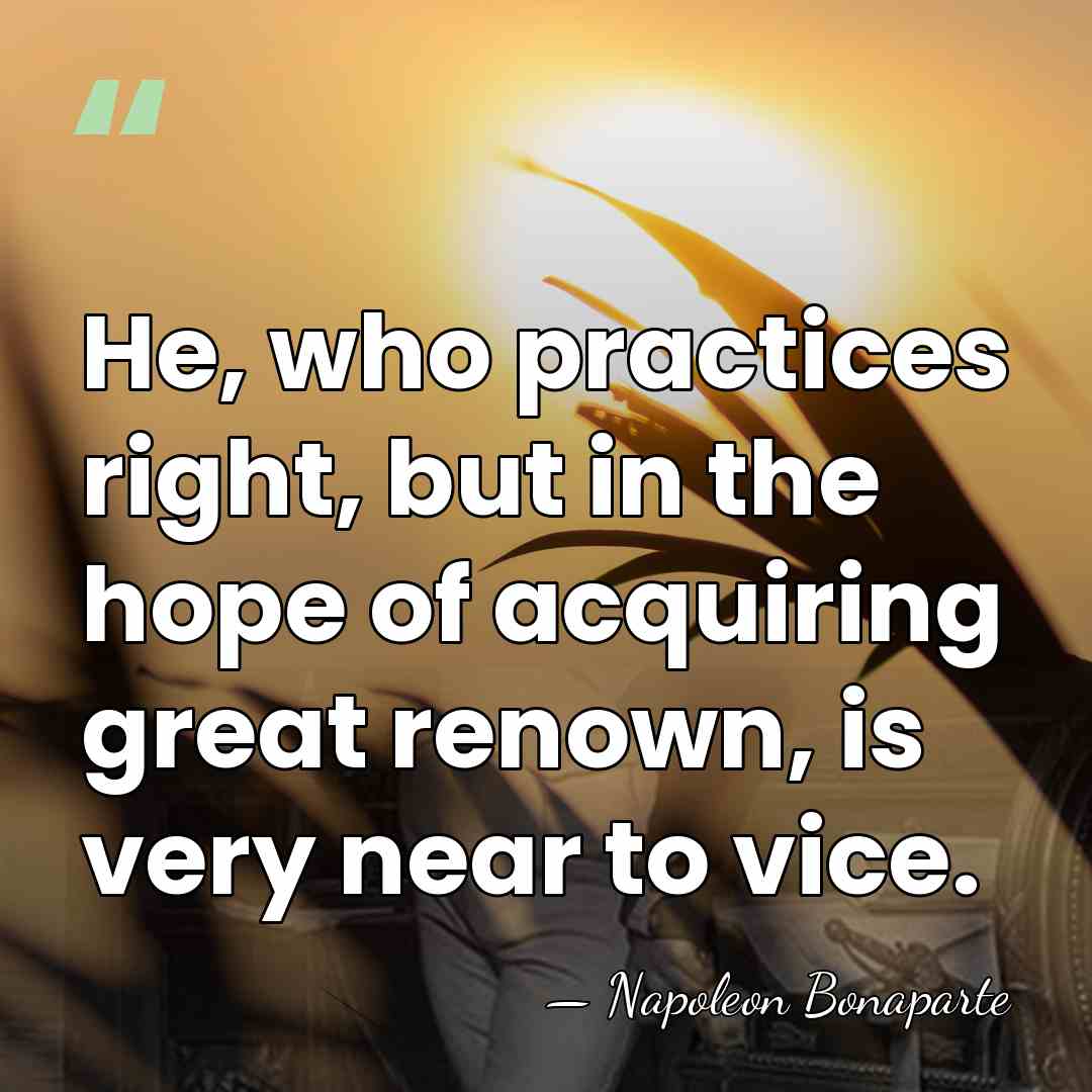 He, who practices right, but in the hope of acquiring great renown,&hellip; - Napoleon Bonaparte