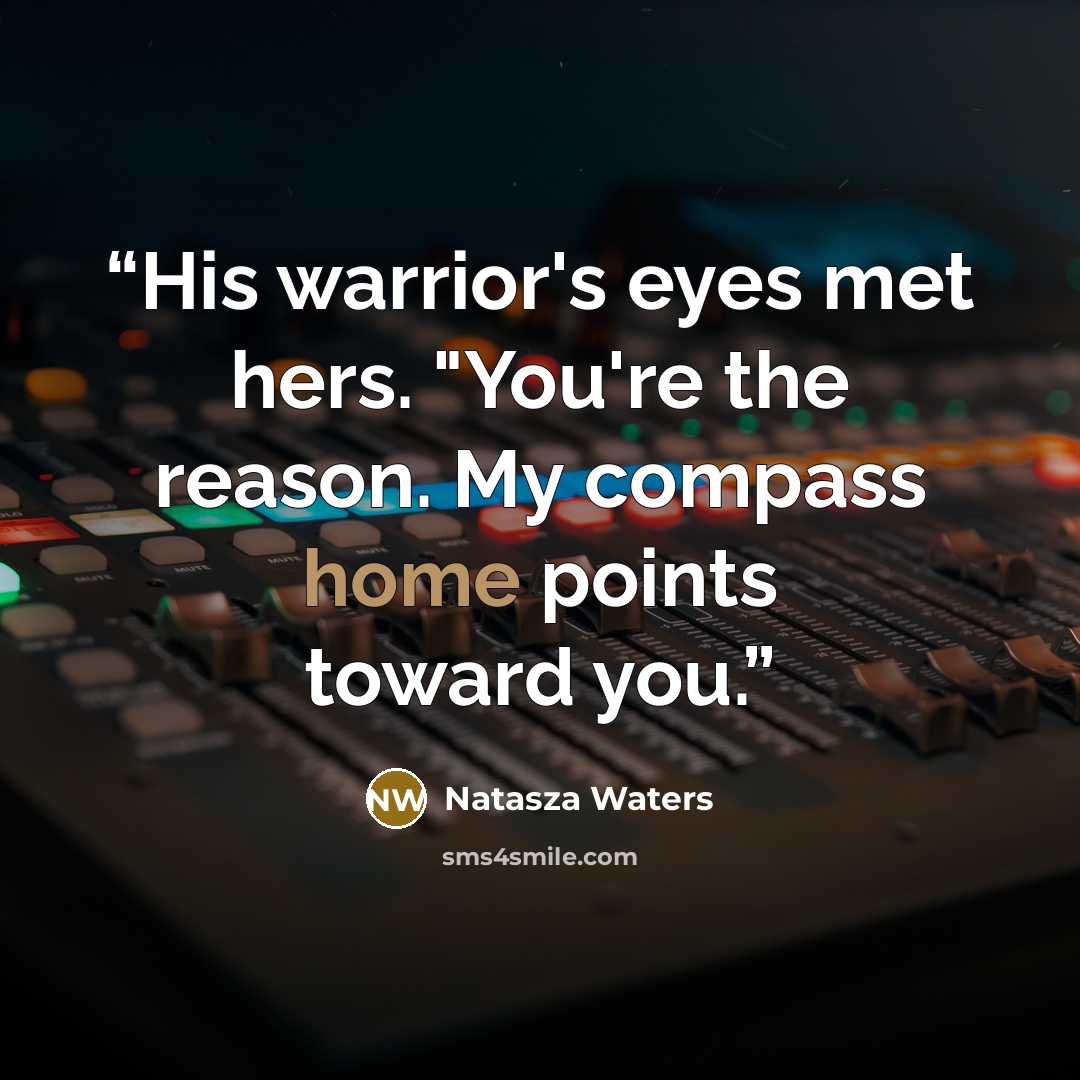 “His warrior's eyes met hers. "You're the reason. My compass home points toward you.” quote by Natasza Waters