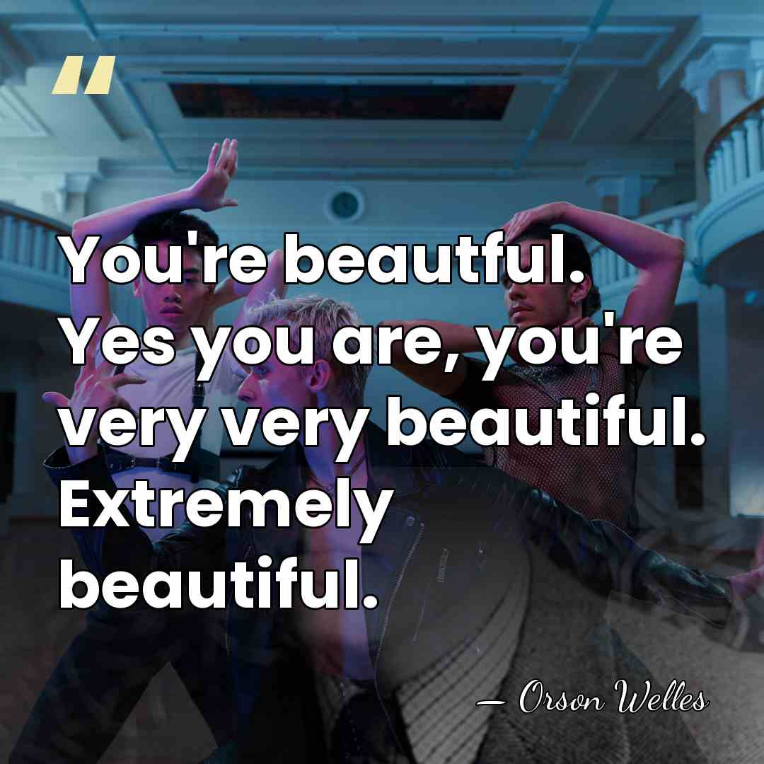 You're beautful. Yes you are, you're very very beautiful. Extremely beautiful. - Orson Welles
