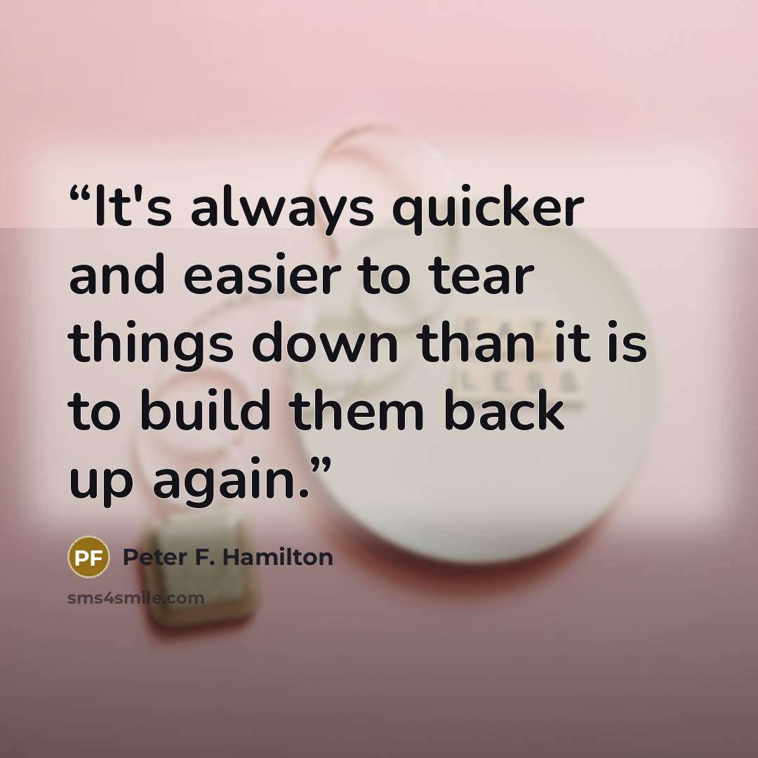 “It's always quicker and easier to tear things down than it is to build them back up again.” quote by Peter F. Hamilton