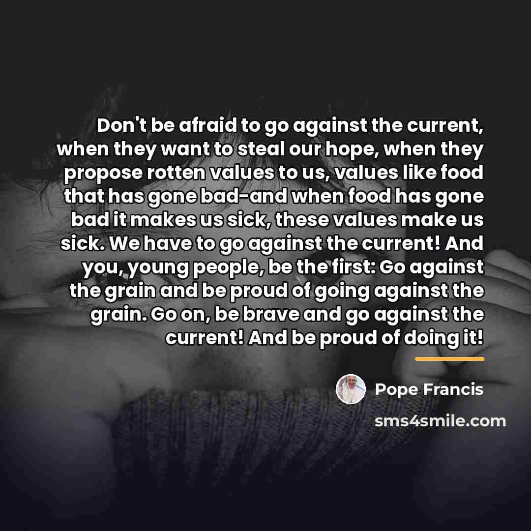 “Don't be afraid to go against the current, when they…” quote by Pope Francis