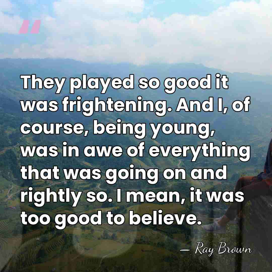 They played so good it was frightening. And I, of course, being&hellip; - Ray Brown