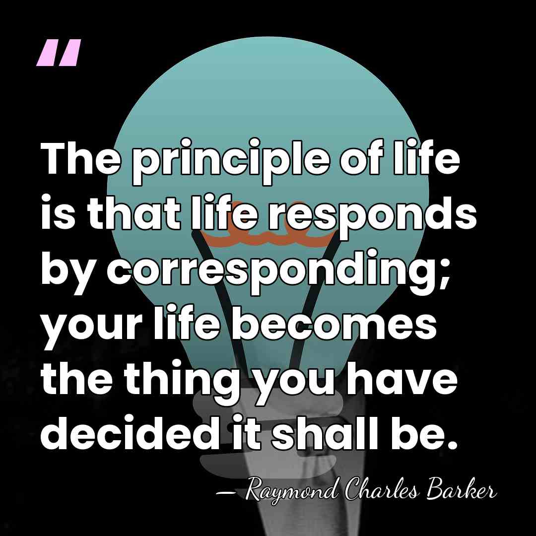 The principle of life is that life responds by corresponding; your life&hellip; - Raymond Charles Barker