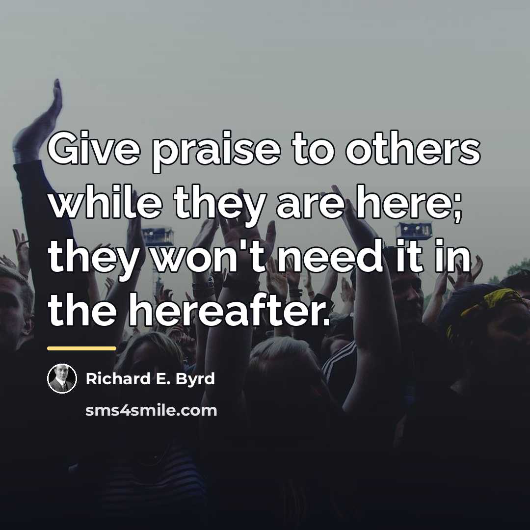 “Give praise to others while they are here; they won't…” quote by Richard E. Byrd