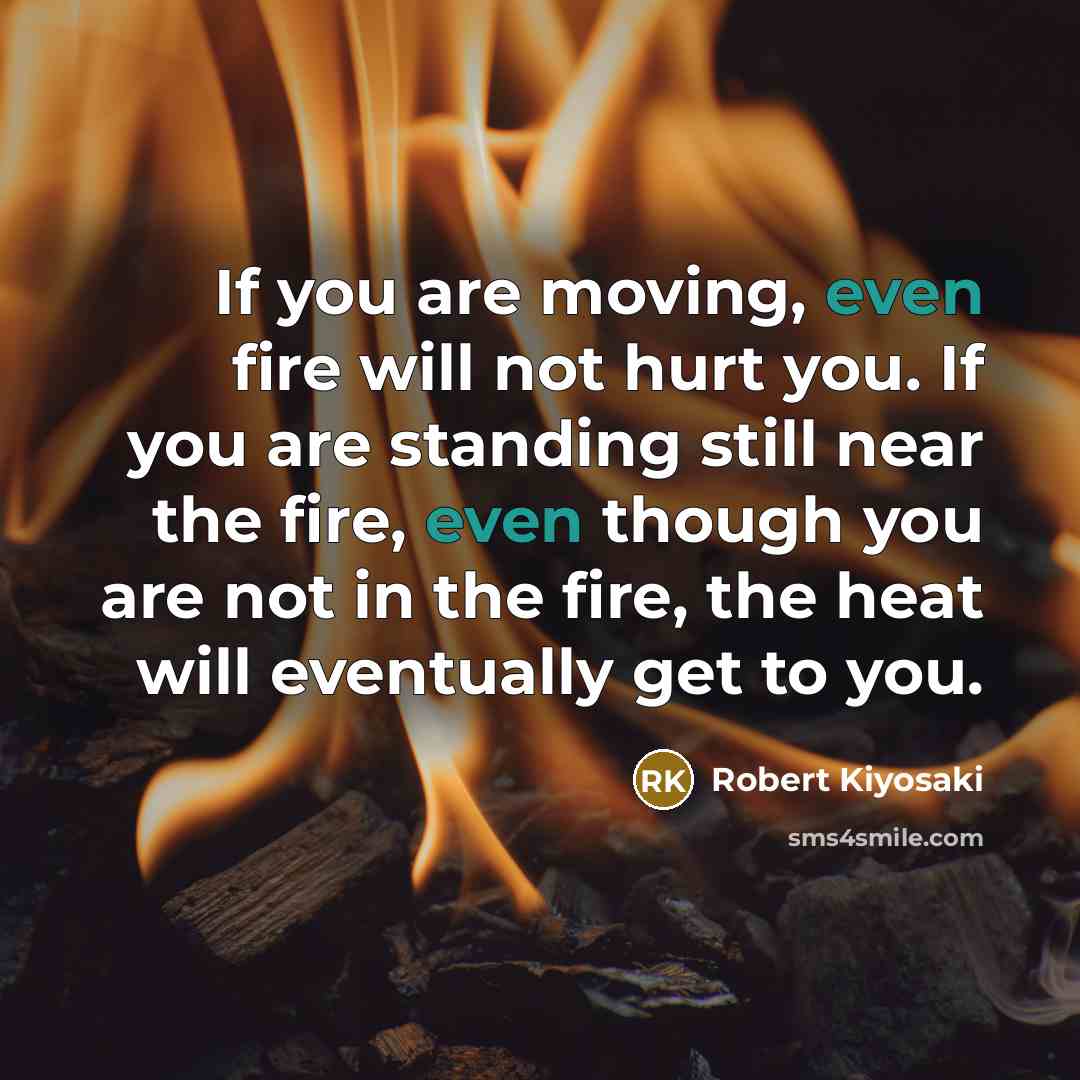 “If you are moving, even fire will not hurt you.…” quote by Robert Kiyosaki