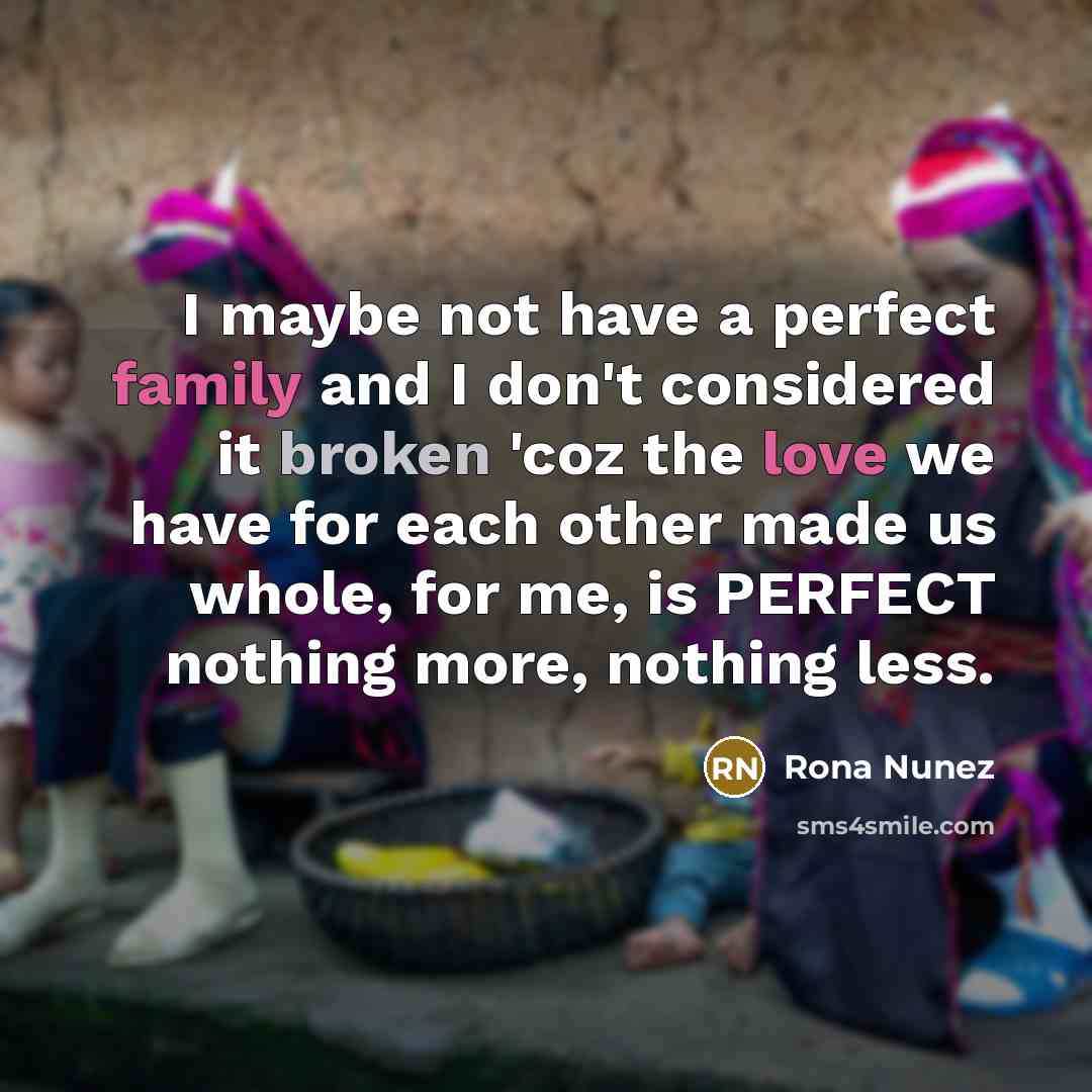“I maybe not have a perfect family and I don't considered it broken 'coz the love we have for each other made us whole, for me, is PERFECT nothing more, nothing less.” quote by Rona Nunez