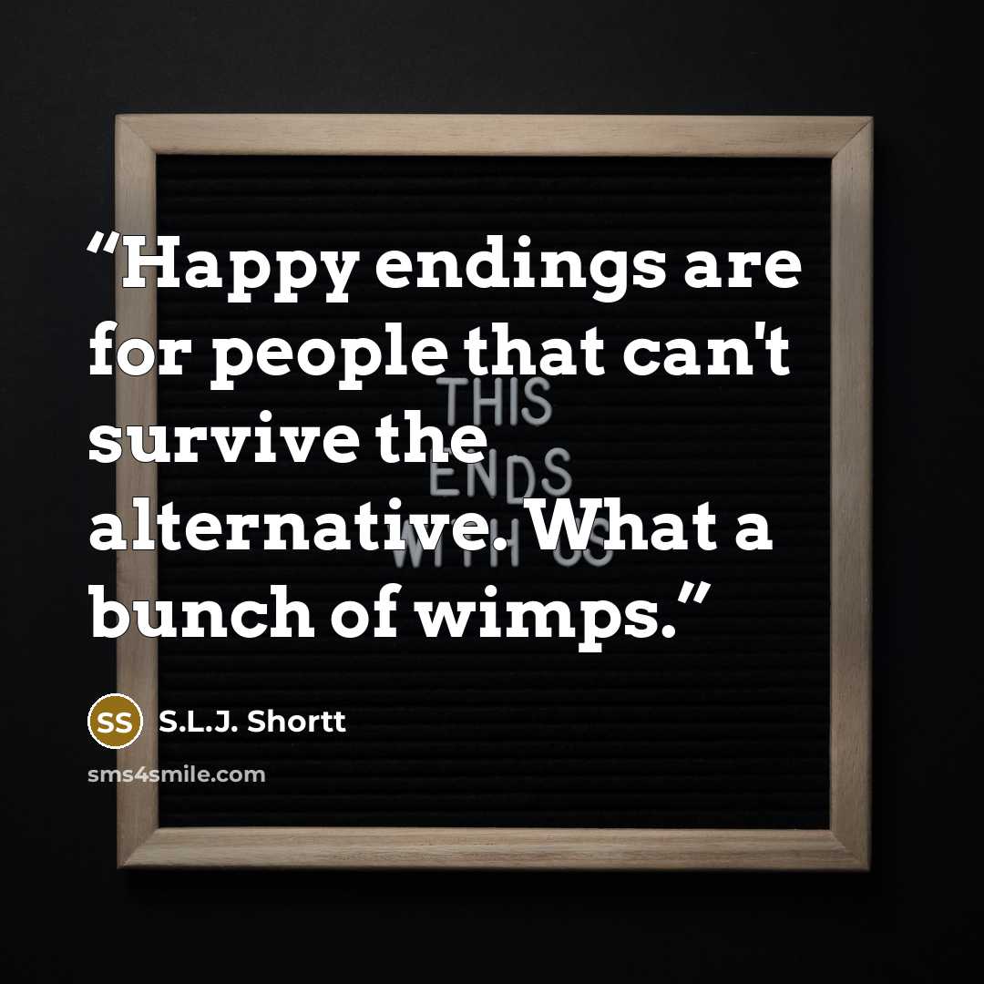 “Happy endings are for people that can't survive the alternative. What a bunch of wimps.” quote by S.L.J. Shortt
