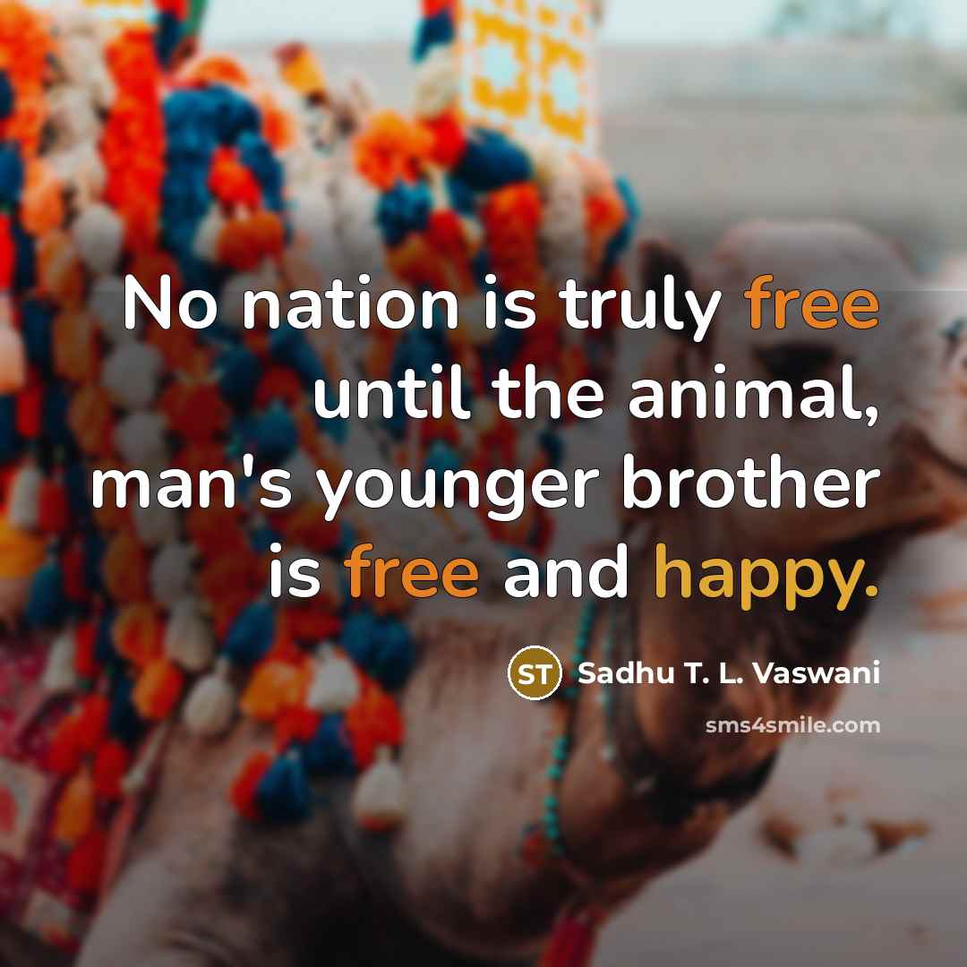 “No nation is truly free until the animal, man's younger brother is free and happy.” quote by Sadhu T. L. Vaswani