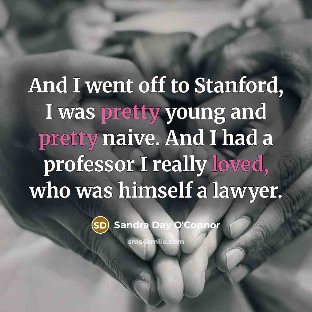 “And I went off to Stanford, I was pretty young and pretty naive. And I had a professor I really loved, who was himself a lawyer.” quote by Sandra Day O'Connor