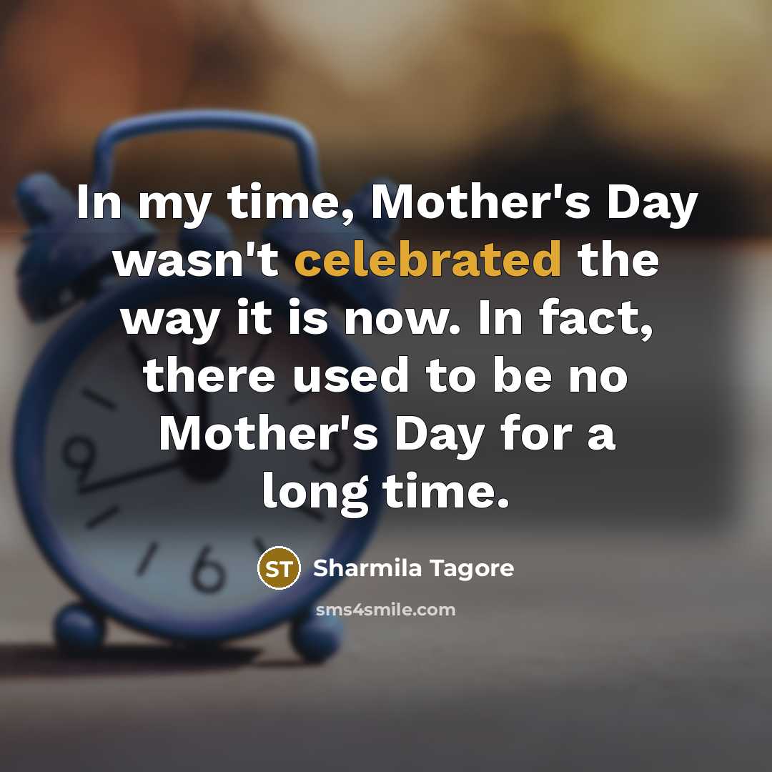 “In my time, Mother's Day wasn't celebrated the way it is now. In fact, there used to be no Mother's Day for a long time.” quote by Sharmila Tagore