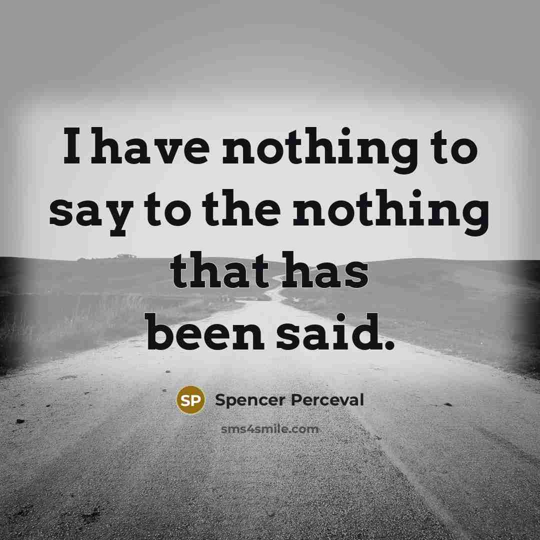 “I have nothing to say to the nothing that has been said.” quote by Spencer Perceval