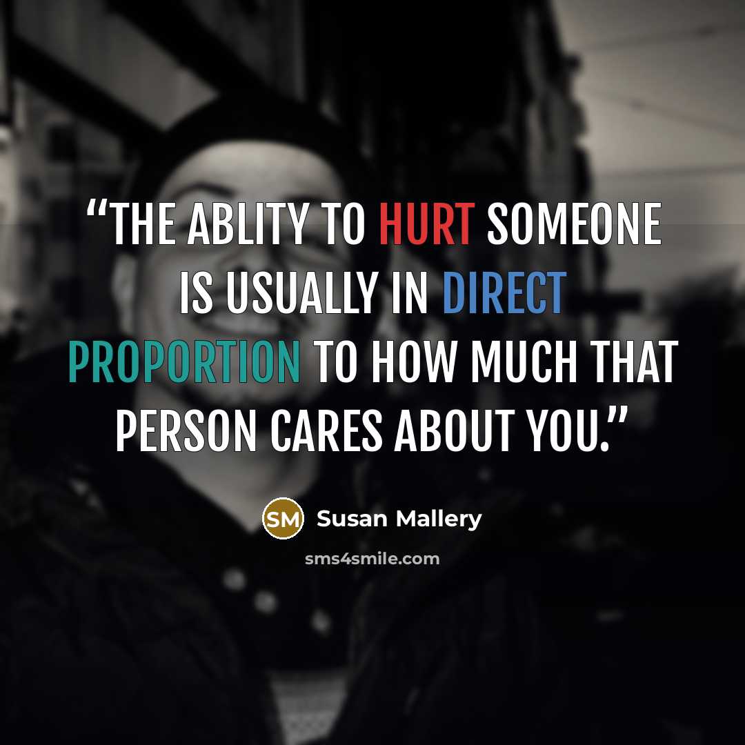 “The ablity to hurt someone is usually in direct proportion to how much that person cares about you.” quote by Susan Mallery