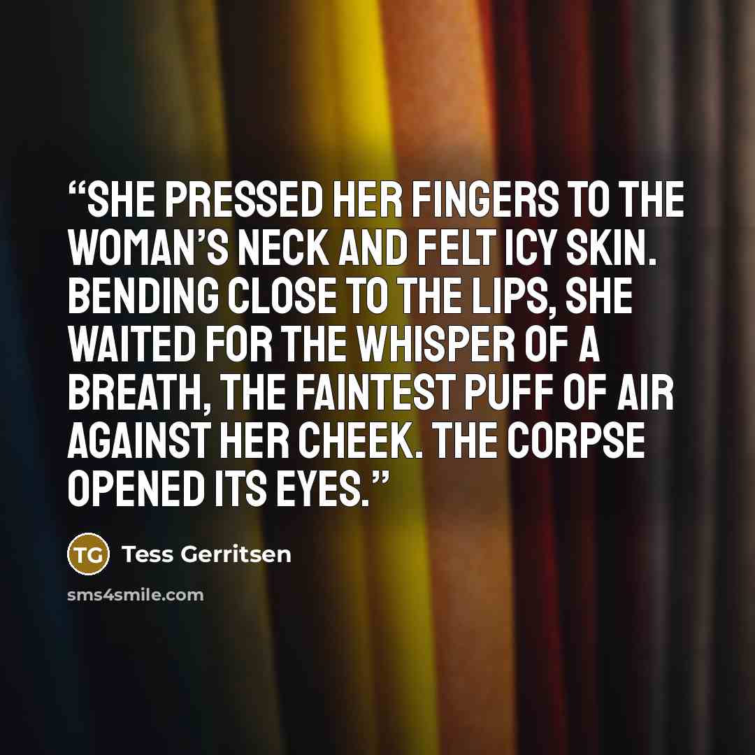 “She pressed her fingers to the woman’s neck and felt icy skin. Bending close to the lips, she waited for the whisper of a breath, the faintest puff of air against her cheek. The corpse opened its eyes.” quote by Tess Gerritsen