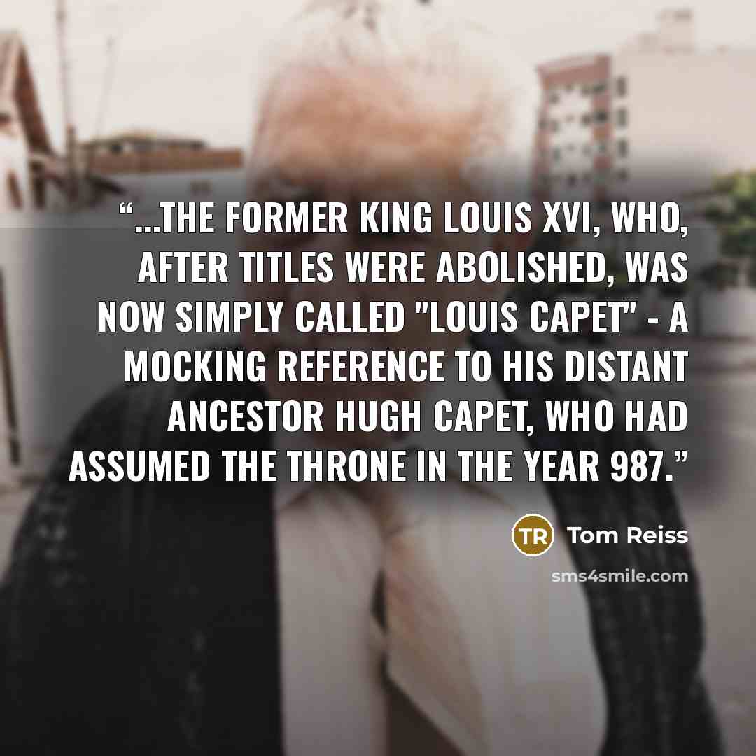 “...the former King Louis XVI, who, after titles were abolished, was now simply called "Louis Capet" - a mocking reference to his distant ancestor Hugh Capet, who had assumed the throne in the year 987.” quote by Tom Reiss
