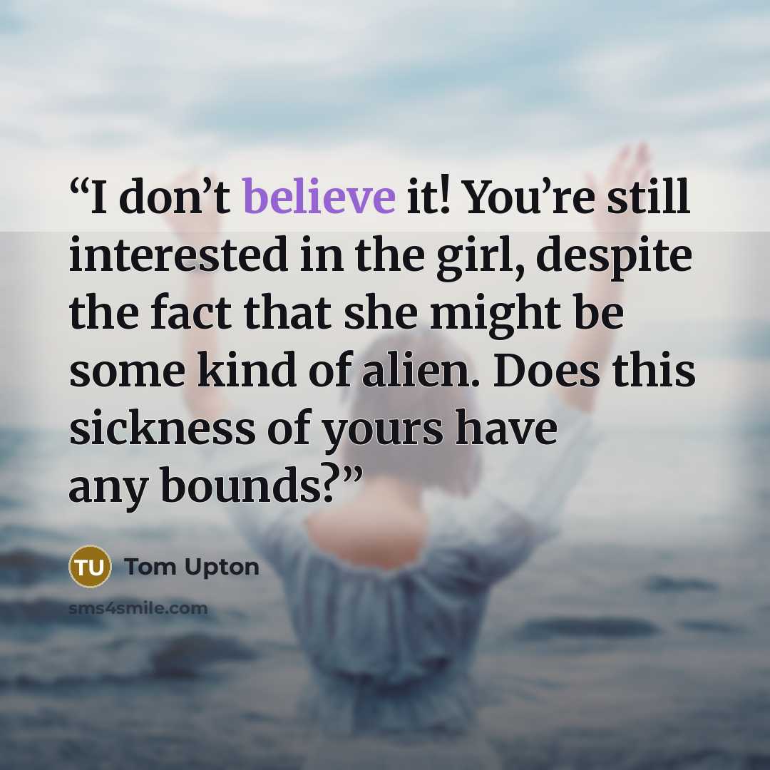 “I don’t believe it! You’re still interested in the girl, despite the fact that she might be some kind of alien. Does this sickness of yours have any bounds?” quote by Tom Upton
