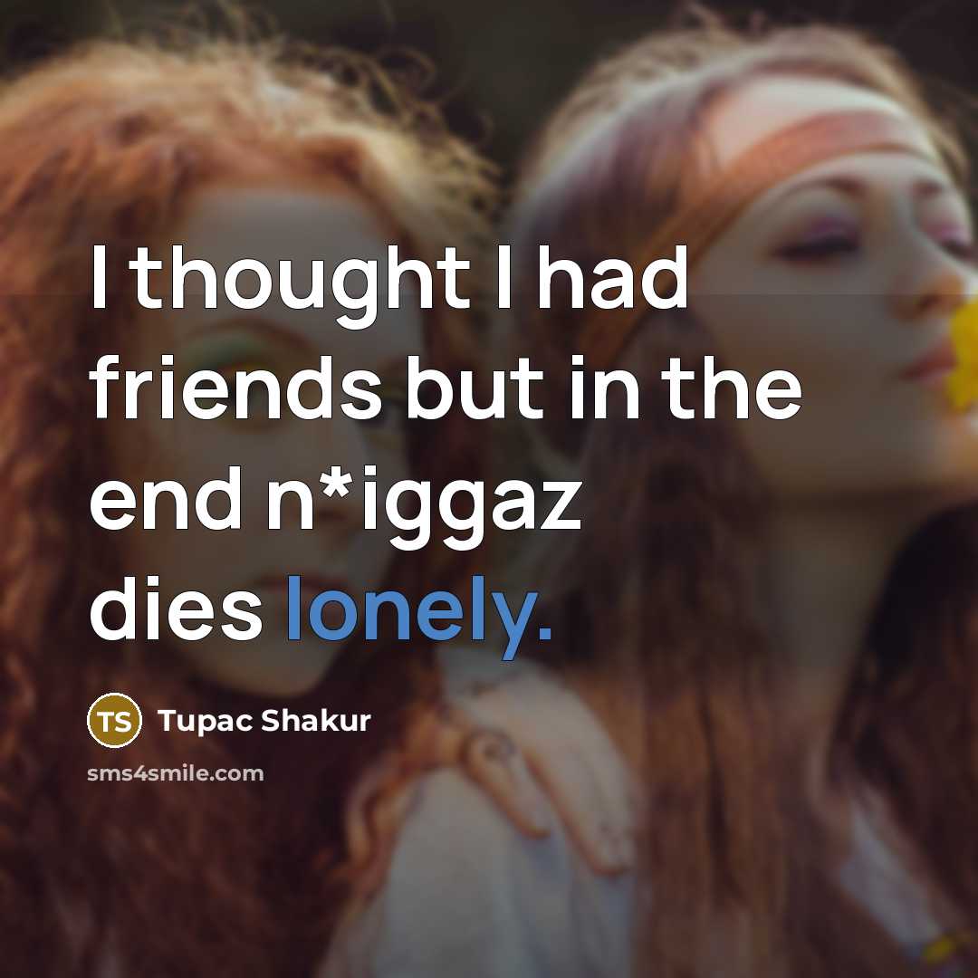 “I thought I had friends but in the end n*iggaz…” quote by Tupac Shakur
