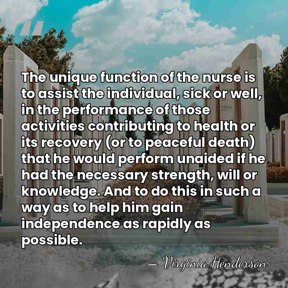 The unique function of the nurse is to assist the individual, sick&hellip; - Virginia Henderson