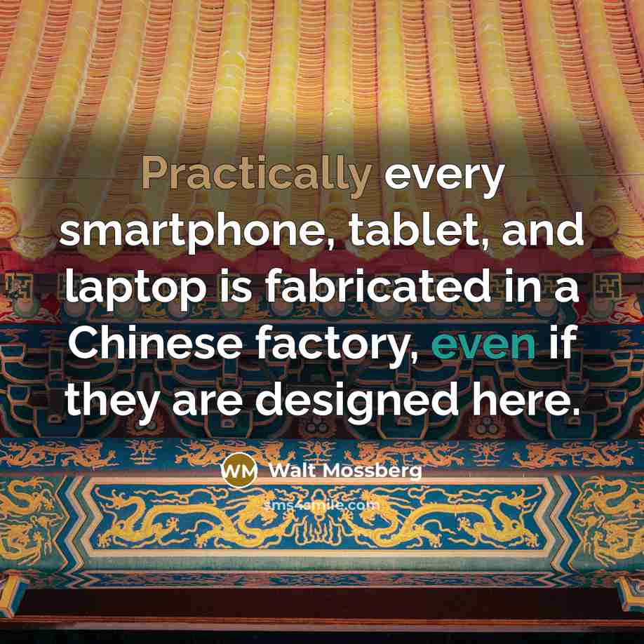 “Practically every smartphone, tablet, and laptop is fabricated in a Chinese factory, even if they are designed here.” quote by Walt Mossberg