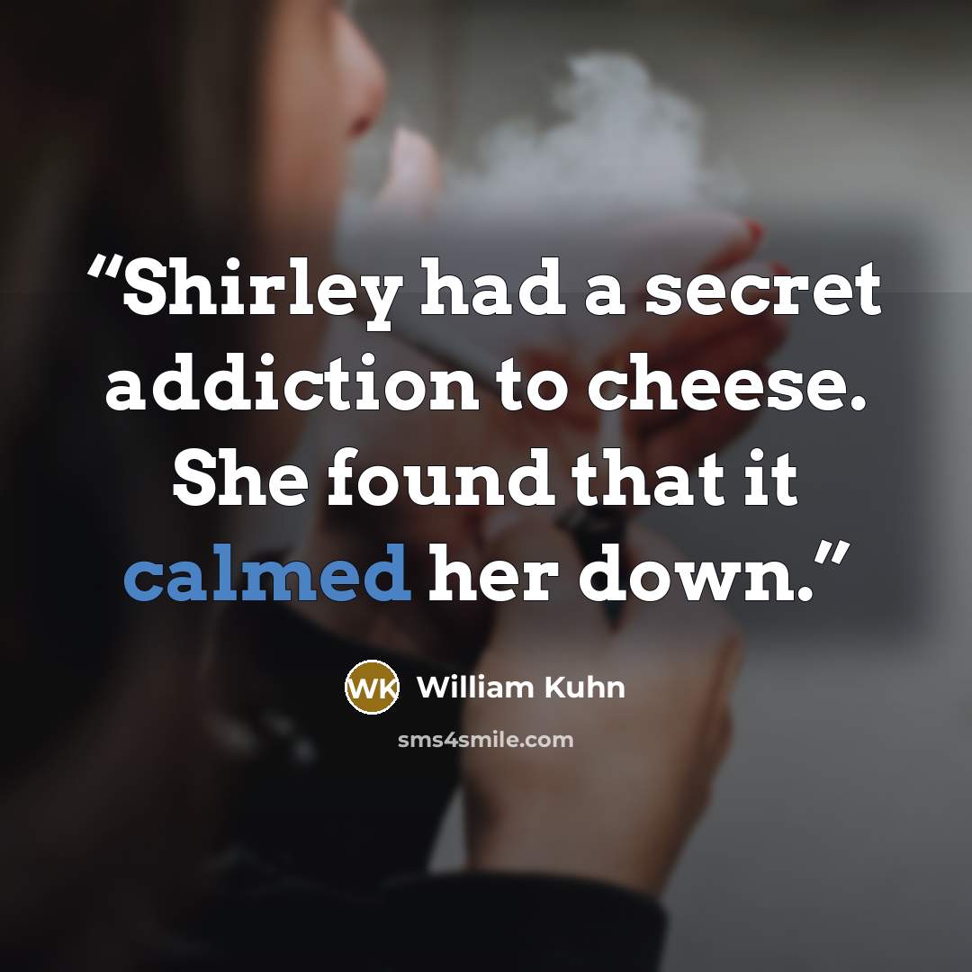 “Shirley had a secret addiction to cheese. She found that it calmed her down.” quote by William Kuhn