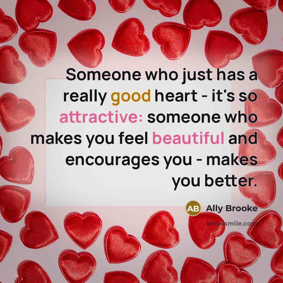 “Someone who just has a really good heart - it's so attractive: someone who makes you feel beautiful and encourages you - makes you better.” quote by Ally Brooke