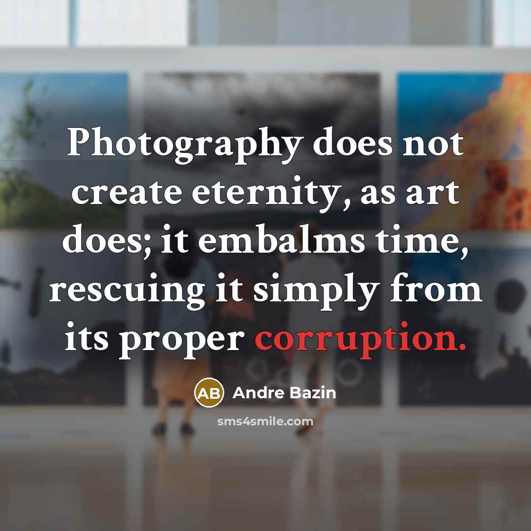 “Photography does not create eternity, as art does; it embalms…” quote by Andre Bazin