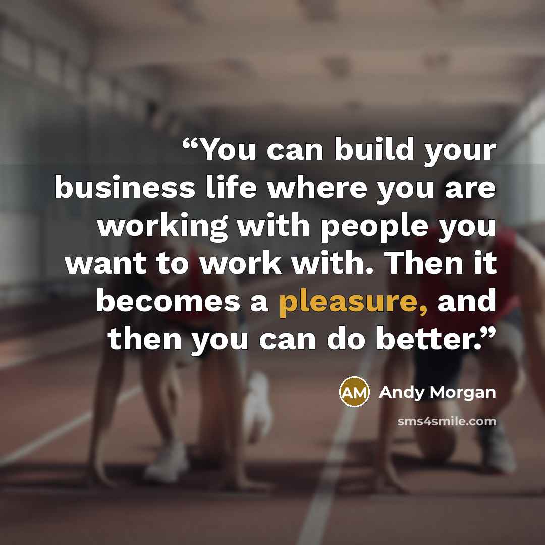 “You can build your business life where you are working with people you want to work with. Then it becomes a pleasure, and then you can do better.” quote by Andy Morgan