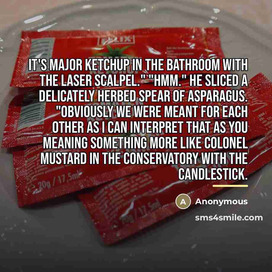 “It's Major Ketchup in the bathroom with the laser scalpel."…” quote by Anonymous