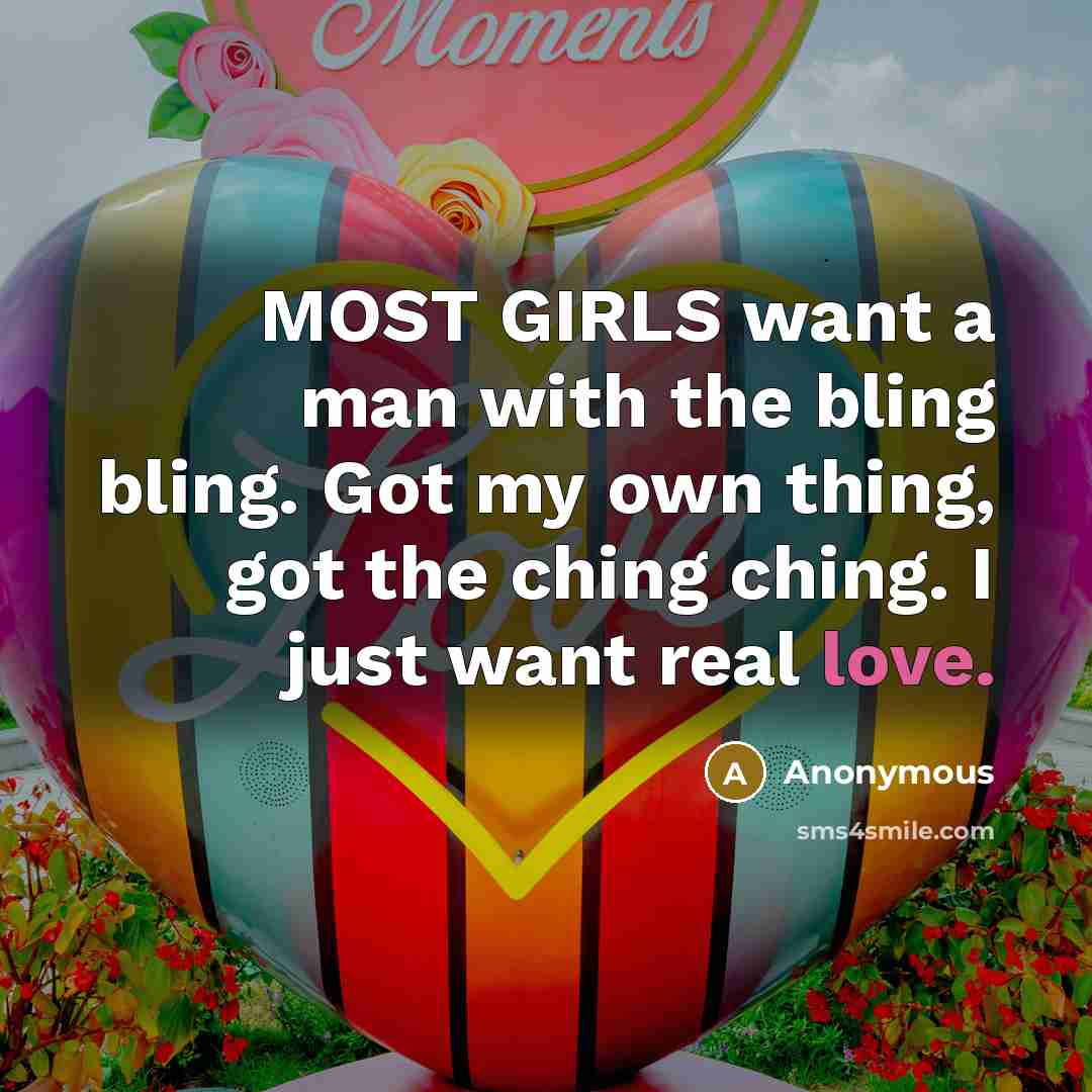 “MOST GIRLS want a man with the bling bling. Got my own thing, got the ching ching. I just want real love.” quote by Anonymous