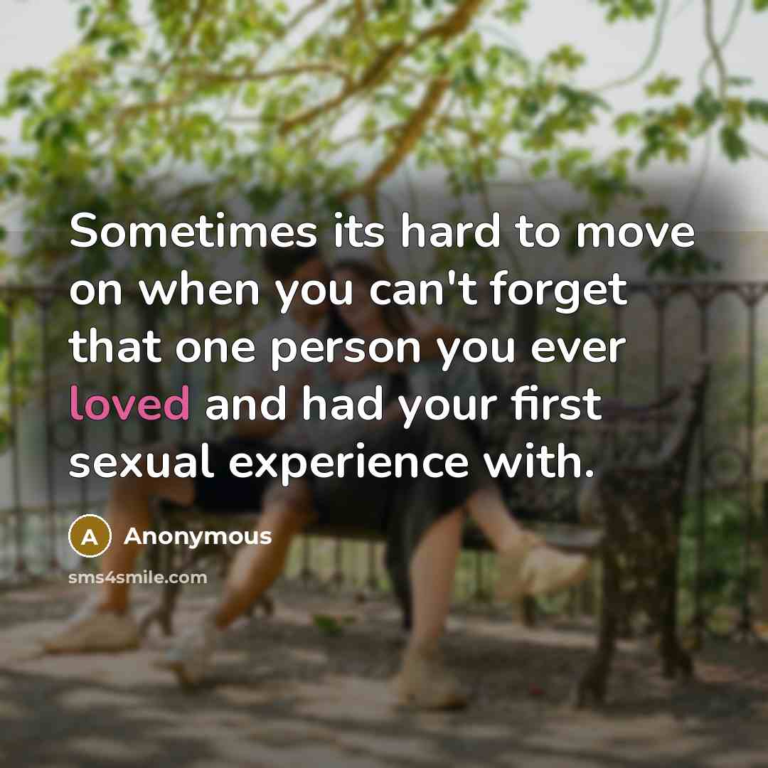 “Sometimes its hard to move on when you can't forget that one person you ever loved and had your first sexual experience with.” quote by Anonymous