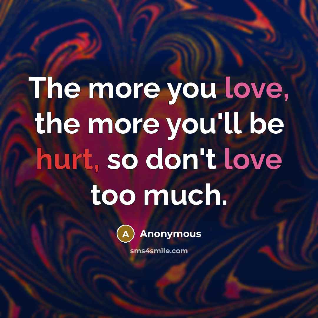 “The more you love, the more you'll be hurt, so don't love too much.” quote by Anonymous