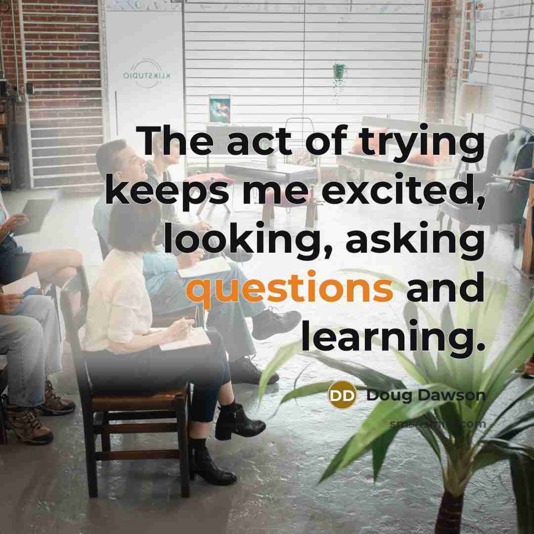 “The act of trying keeps me excited, looking, asking questions…” quote by Doug Dawson