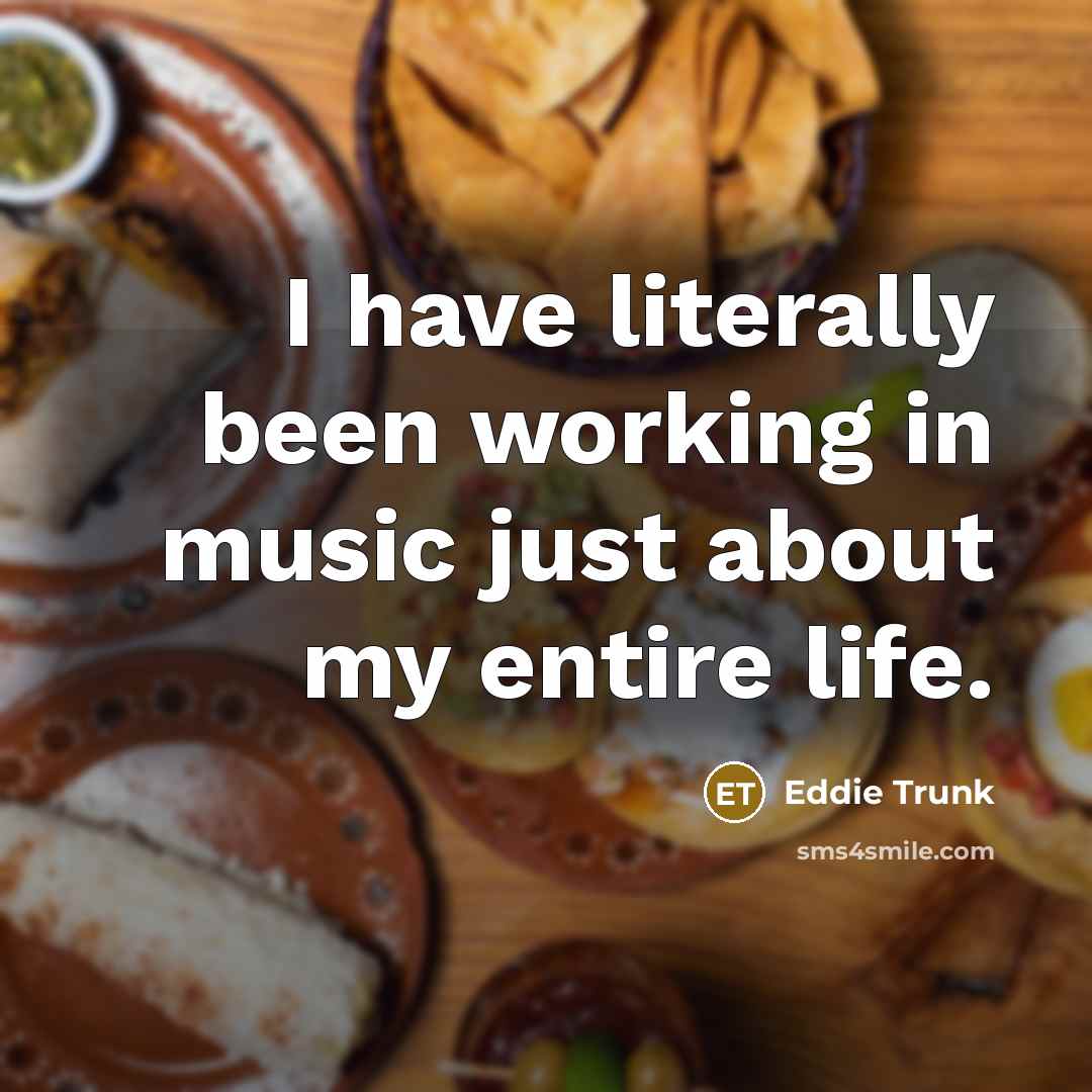 “I have literally been working in music just about my…” quote by Eddie Trunk