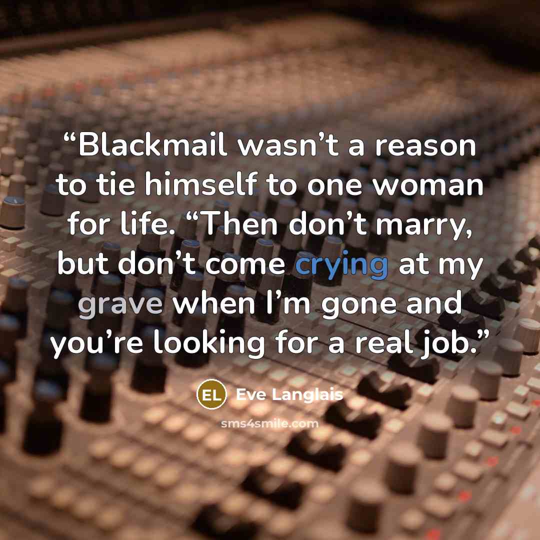 “Blackmail wasn’t a reason to tie himself to one woman for life. “Then don’t marry, but don’t come crying at my grave when I’m gone and you’re looking for a real job.” quote by Eve Langlais