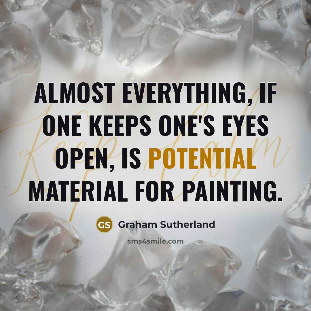 “Almost everything, if one keeps one's eyes open, is potential material for painting.” quote by Graham Sutherland