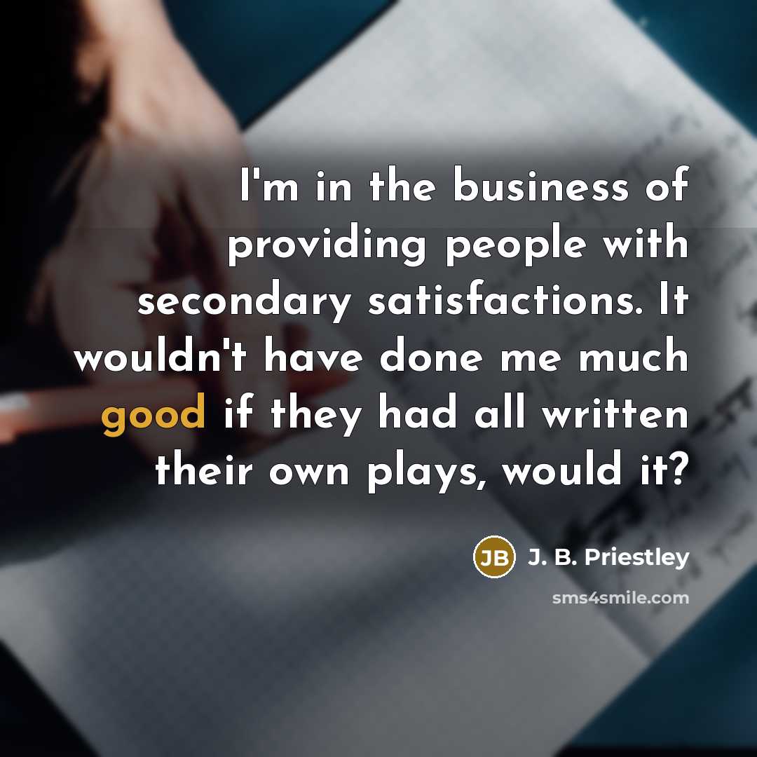 “I'm in the business of providing people with secondary satisfactions.…” quote by J. B. Priestley