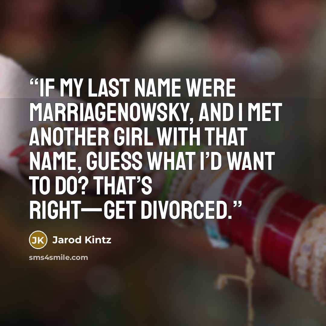 “If my last name were Marriagenowsky, and I met another girl with that name, guess what I’d want to do? That’s right—get divorced.” quote by Jarod Kintz