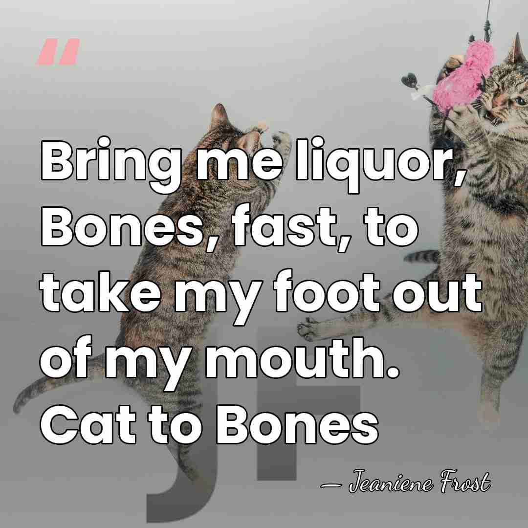 Bring me liquor, Bones, fast, to take my foot out of my&hellip; - Jeaniene Frost