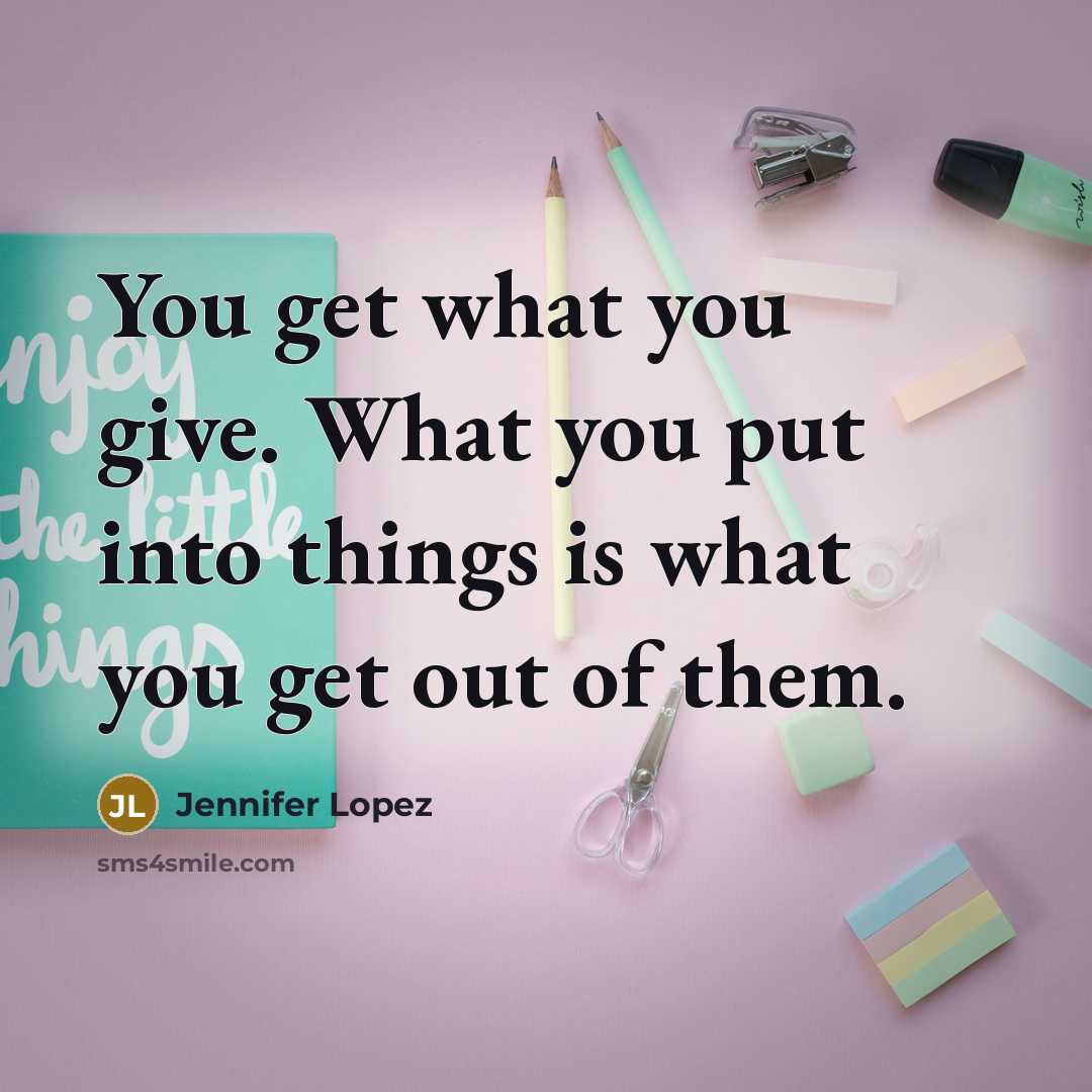 “You get what you give. What you put into things is what you get out of them.” quote by Jennifer Lopez