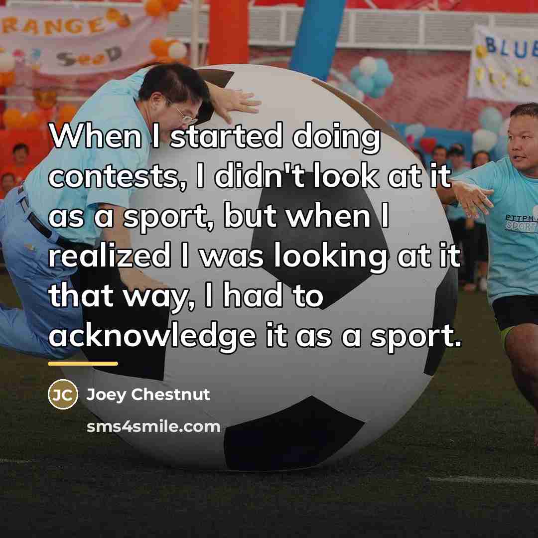 “When I started doing contests, I didn't look at it…” quote by Joey Chestnut