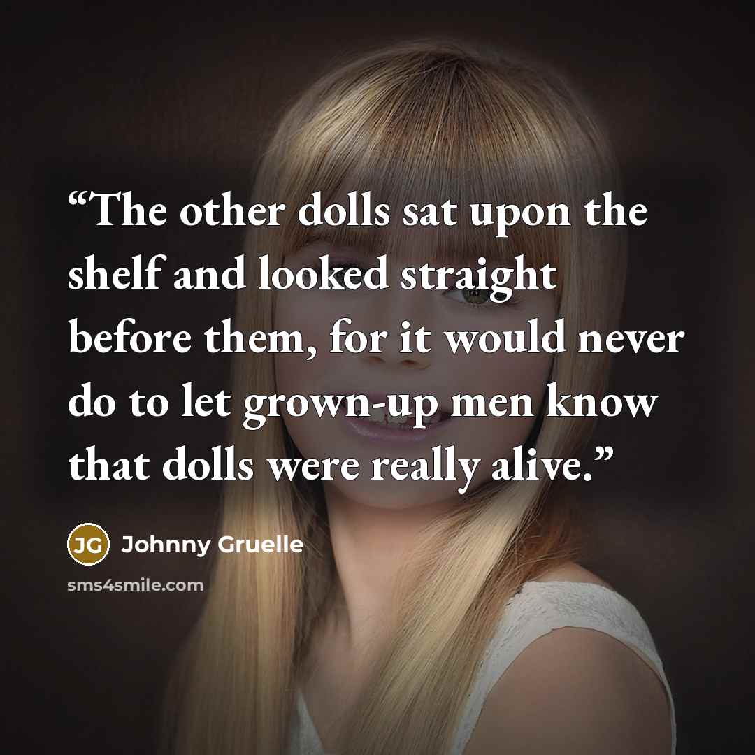 “The other dolls sat upon the shelf and looked straight before them, for it would never do to let grown-up men know that dolls were really alive.” quote by Johnny Gruelle