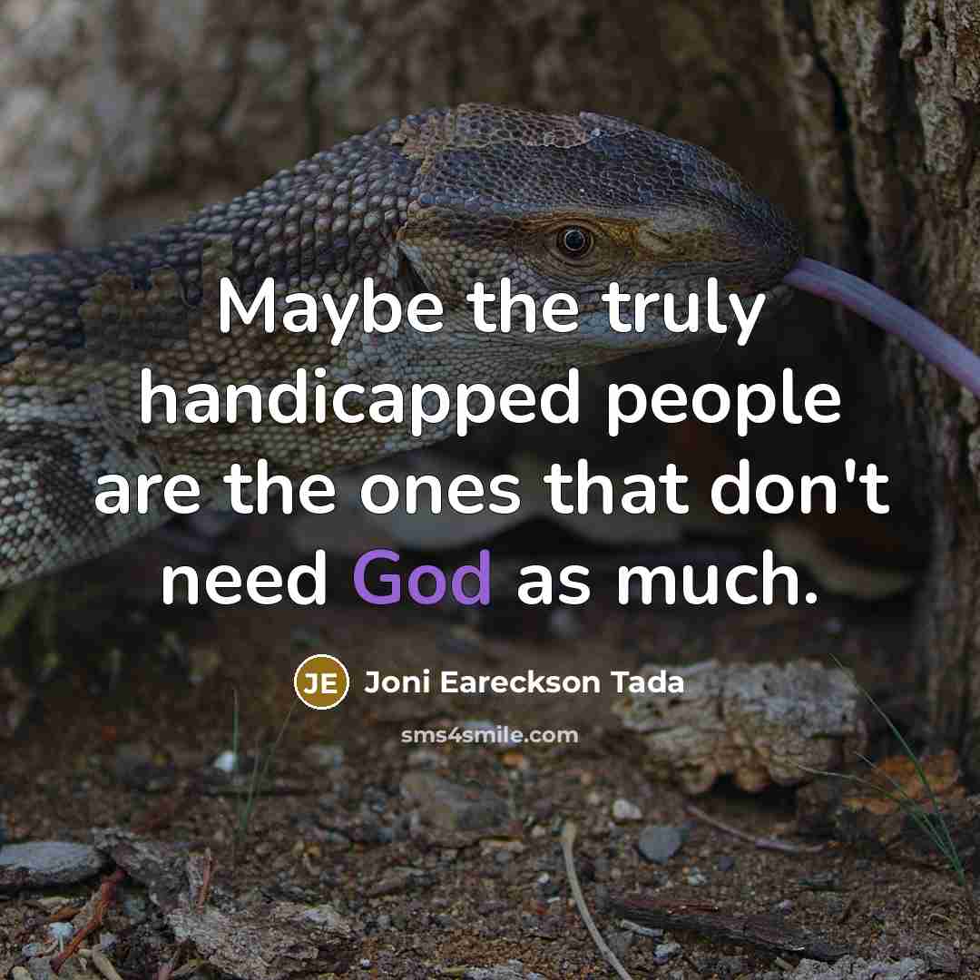 “Maybe the truly handicapped people are the ones that don't need God as much.” quote by Joni Eareckson Tada