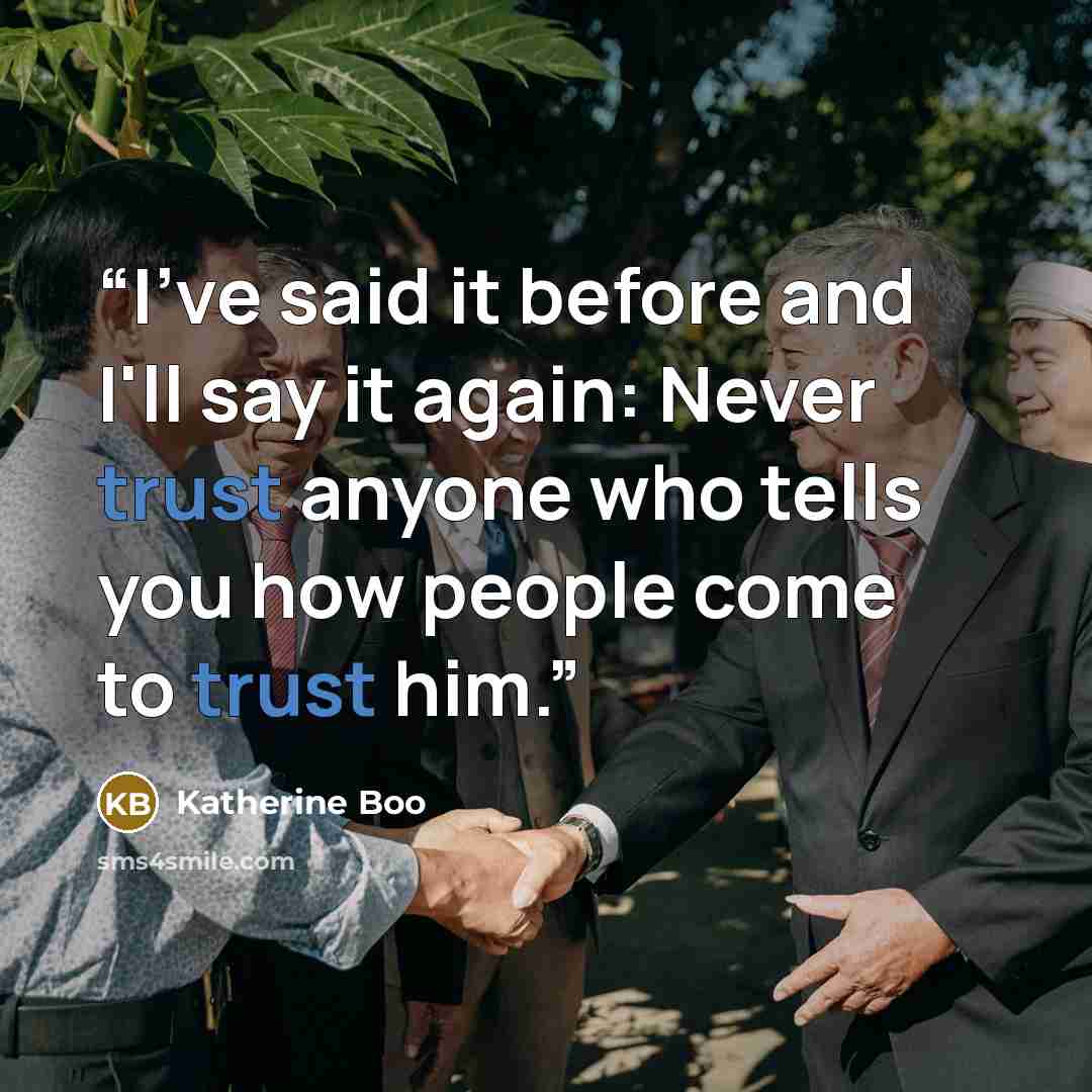 “I've said it before and I'll say it again: Never trust anyone who tells you how people come to trust him.” quote by Katherine Boo